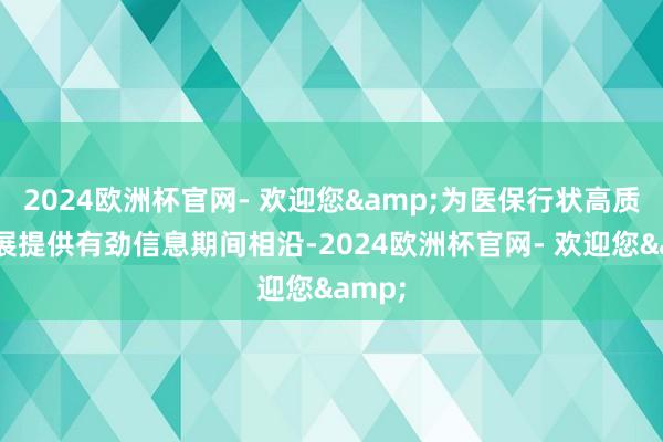 2024欧洲杯官网- 欢迎您&为医保行状高质地发展提供有劲信息期间相沿-2024欧洲杯官网- 欢迎您&
