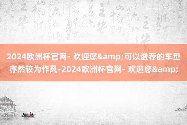 2024欧洲杯官网- 欢迎您&可以遴荐的车型亦然较为作风-2024欧洲杯官网- 欢迎您&