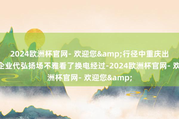 2024欧洲杯官网- 欢迎您&行径中重庆出租车网约车企业代弘扬场不雅看了换电经过-2024欧洲杯官网- 欢迎您&