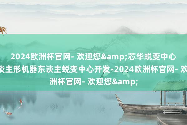 2024欧洲杯官网- 欢迎您&芯华蜕变中心正在鼓励东谈主形机器东谈主蜕变中心开发-2024欧洲杯官网- 欢迎您&