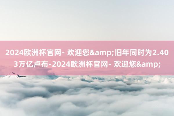 2024欧洲杯官网- 欢迎您&旧年同时为2.403万亿卢布-2024欧洲杯官网- 欢迎您&
