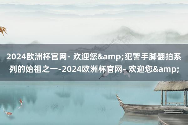 2024欧洲杯官网- 欢迎您&犯警手脚翻拍系列的始祖之一-2024欧洲杯官网- 欢迎您&
