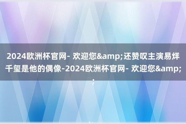 2024欧洲杯官网- 欢迎您&还赞叹主演易烊千玺是他的偶像-2024欧洲杯官网- 欢迎您&