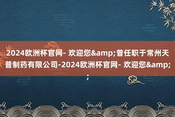 2024欧洲杯官网- 欢迎您&曾任职于常州天普制药有限公司-2024欧洲杯官网- 欢迎您&