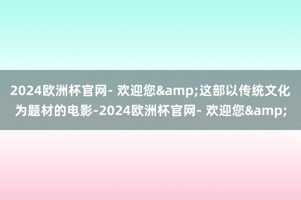 2024欧洲杯官网- 欢迎您&这部以传统文化为题材的电影-2024欧洲杯官网- 欢迎您&
