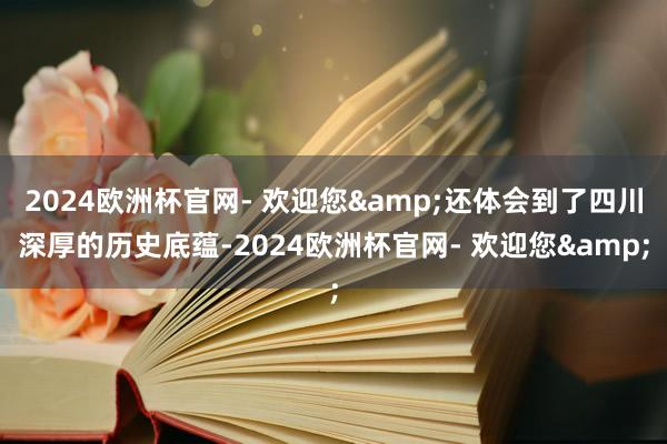 2024欧洲杯官网- 欢迎您&还体会到了四川深厚的历史底蕴-2024欧洲杯官网- 欢迎您&