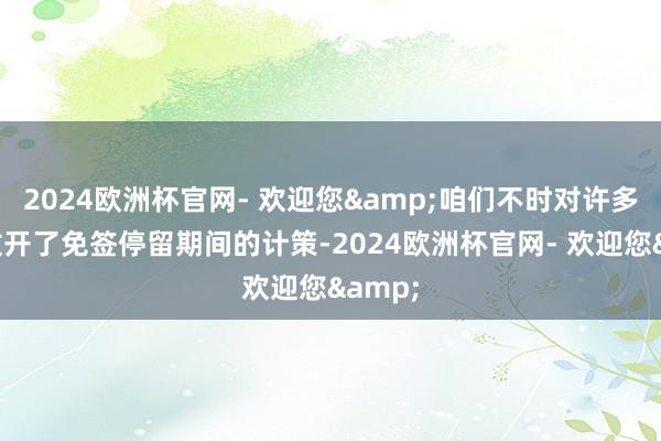 2024欧洲杯官网- 欢迎您&咱们不时对许多国度放开了免签停留期间的计策-2024欧洲杯官网- 欢迎您&