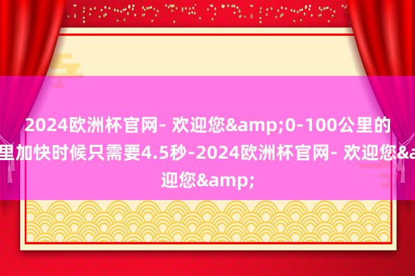 2024欧洲杯官网- 欢迎您&0-100公里的百公里加快时候只需要4.5秒-2024欧洲杯官网- 欢迎您&