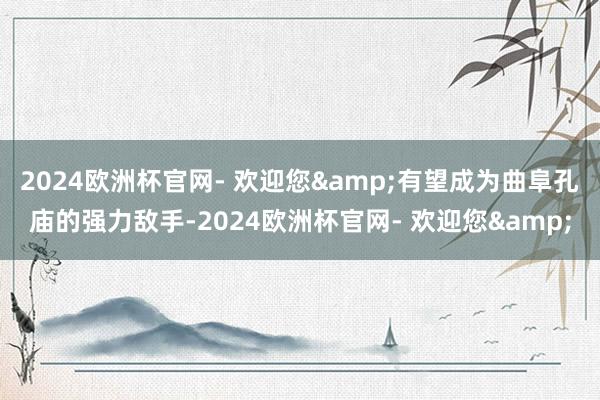 2024欧洲杯官网- 欢迎您&有望成为曲阜孔庙的强力敌手-2024欧洲杯官网- 欢迎您&