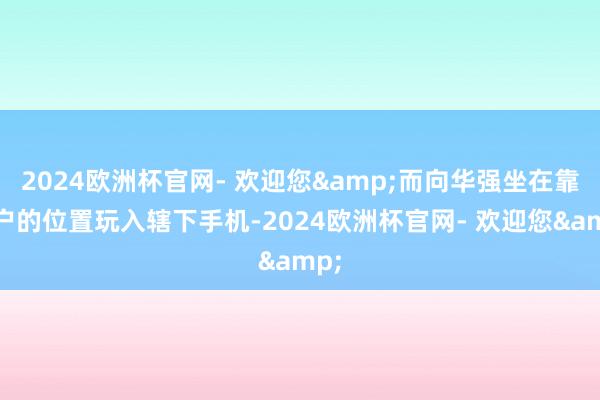 2024欧洲杯官网- 欢迎您&而向华强坐在靠窗户的位置玩入辖下手机-2024欧洲杯官网- 欢迎您&