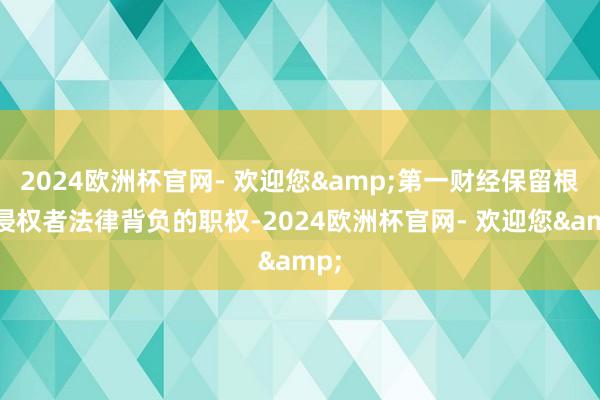 2024欧洲杯官网- 欢迎您&第一财经保留根究侵权者法律背负的职权-2024欧洲杯官网- 欢迎您&