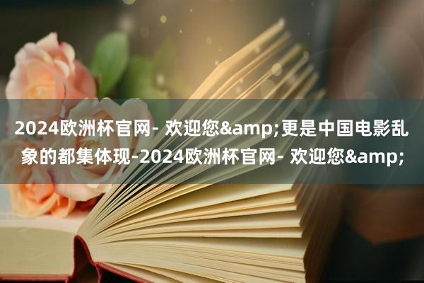 2024欧洲杯官网- 欢迎您&更是中国电影乱象的都集体现-2024欧洲杯官网- 欢迎您&