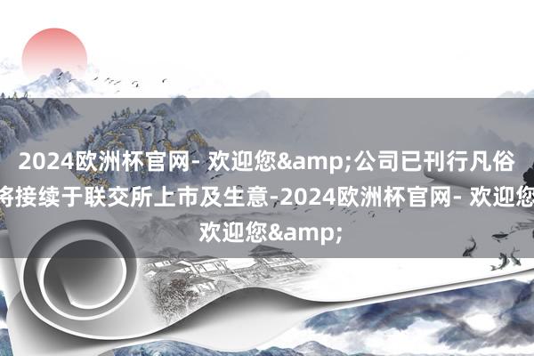 2024欧洲杯官网- 欢迎您&公司已刊行凡俗股后来将接续于联交所上市及生意-2024欧洲杯官网- 欢迎您&