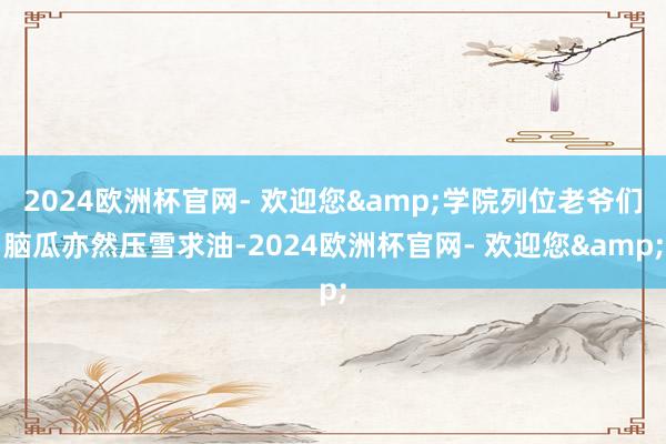2024欧洲杯官网- 欢迎您&学院列位老爷们脑瓜亦然压雪求油-2024欧洲杯官网- 欢迎您&