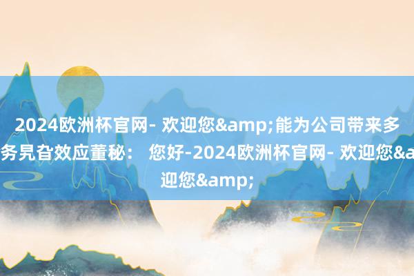 2024欧洲杯官网- 欢迎您&能为公司带来多大财务旯旮效应董秘： 您好-2024欧洲杯官网- 欢迎您&