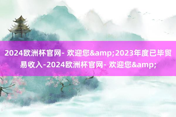 2024欧洲杯官网- 欢迎您&2023年度已毕贸易收入-2024欧洲杯官网- 欢迎您&