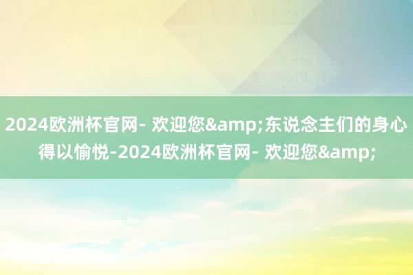 2024欧洲杯官网- 欢迎您&东说念主们的身心得以愉悦-2024欧洲杯官网- 欢迎您&