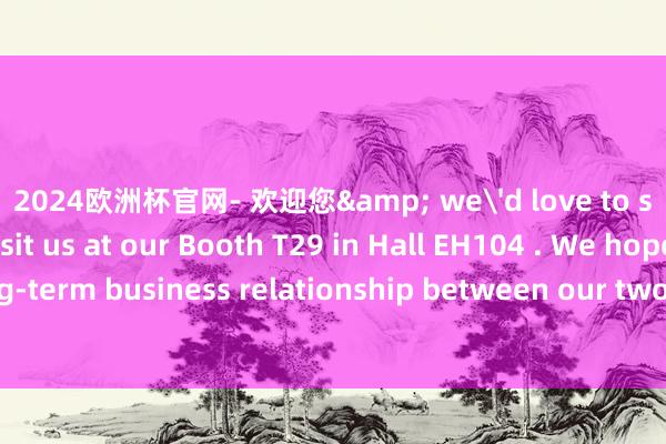 2024欧洲杯官网- 欢迎您& we'd love to see you there. Visit us at our Booth T29 in Hall EH104 . We hope to establish a long-term business relationship between our two companies.-2024欧洲杯官网- 欢迎您&