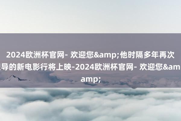 2024欧洲杯官网- 欢迎您&他时隔多年再次捏导的新电影行将上映-2024欧洲杯官网- 欢迎您&