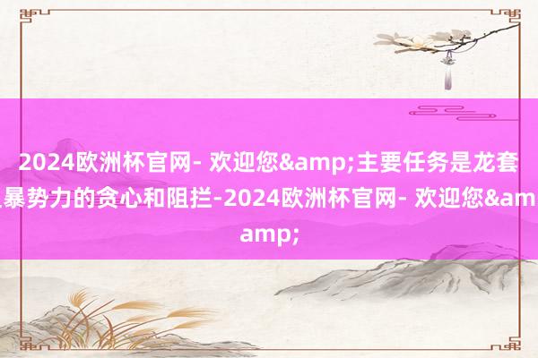 2024欧洲杯官网- 欢迎您&主要任务是龙套粗暴势力的贪心和阻拦-2024欧洲杯官网- 欢迎您&