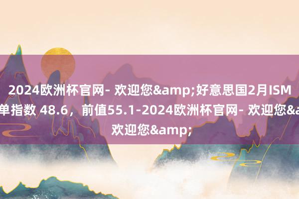 2024欧洲杯官网- 欢迎您&好意思国2月ISM新订单指数 48.6，前值55.1-2024欧洲杯官网- 欢迎您&