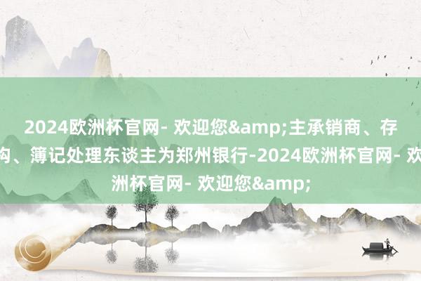 2024欧洲杯官网- 欢迎您&主承销商、存续期处理机构、簿记处理东谈主为郑州银行-2024欧洲杯官网- 欢迎您&