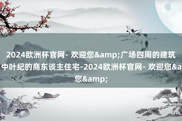 2024欧洲杯官网- 欢迎您&广场四周的建筑多为中叶纪的商东谈主住宅-2024欧洲杯官网- 欢迎您&