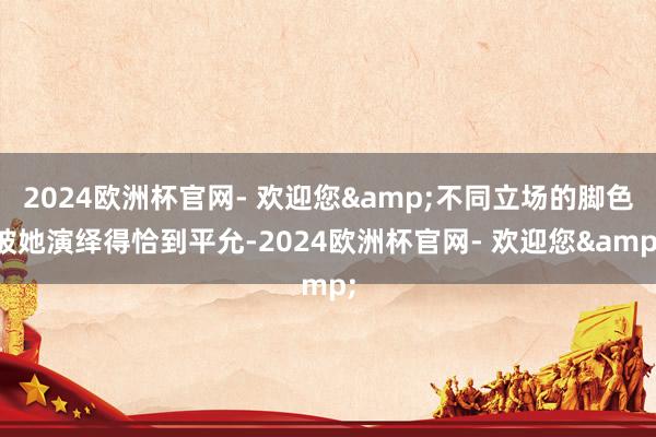 2024欧洲杯官网- 欢迎您&不同立场的脚色被她演绎得恰到平允-2024欧洲杯官网- 欢迎您&