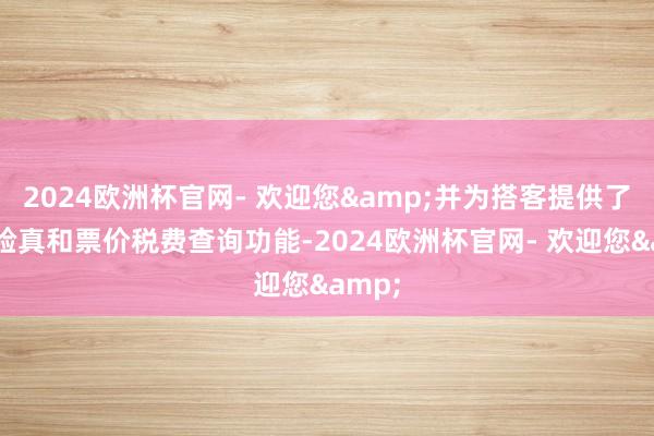 2024欧洲杯官网- 欢迎您&并为搭客提供了机票验真和票价税费查询功能-2024欧洲杯官网- 欢迎您&