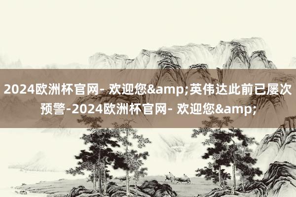 2024欧洲杯官网- 欢迎您&英伟达此前已屡次预警-2024欧洲杯官网- 欢迎您&