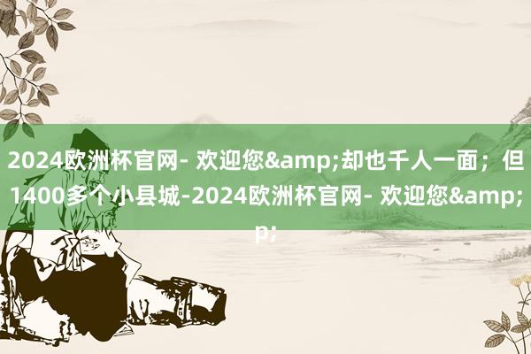 2024欧洲杯官网- 欢迎您&却也千人一面；但1400多个小县城-2024欧洲杯官网- 欢迎您&