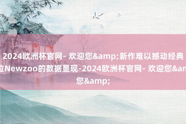 2024欧洲杯官网- 欢迎您&新作难以撼动经典地位Newzoo的数据显现-2024欧洲杯官网- 欢迎您&