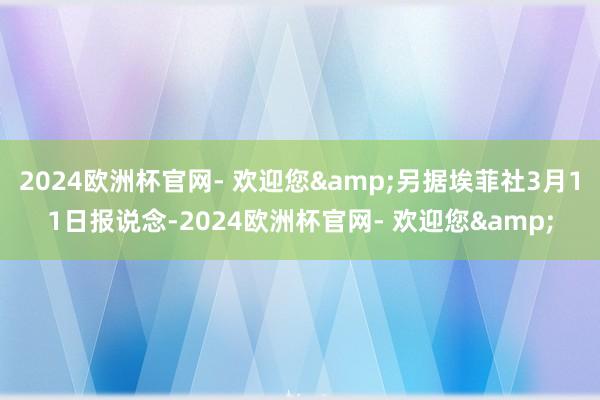 2024欧洲杯官网- 欢迎您&另据埃菲社3月11日报说念-2024欧洲杯官网- 欢迎您&