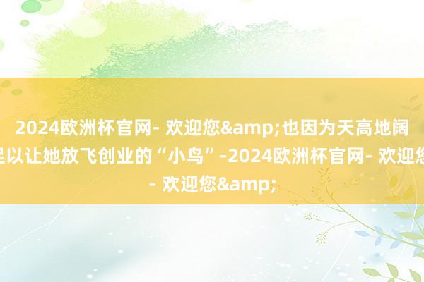 2024欧洲杯官网- 欢迎您&也因为天高地阔的草原足以让她放飞创业的“小鸟”-2024欧洲杯官网- 欢迎您&