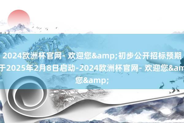 2024欧洲杯官网- 欢迎您&初步公开招标预期将于2025年2月8日启动-2024欧洲杯官网- 欢迎您&