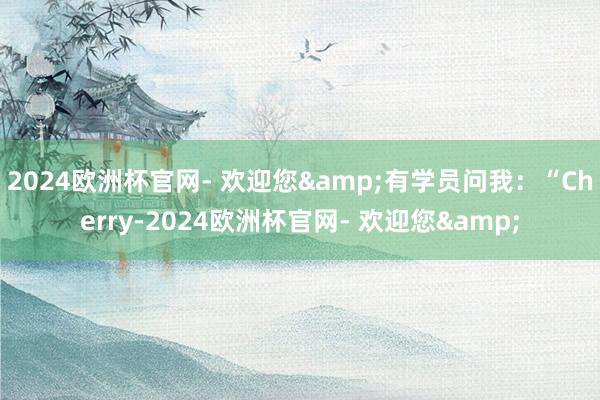 2024欧洲杯官网- 欢迎您&有学员问我：“Cherry-2024欧洲杯官网- 欢迎您&