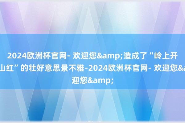 2024欧洲杯官网- 欢迎您&造成了“岭上开遍映山红”的壮好意思景不雅-2024欧洲杯官网- 欢迎您&