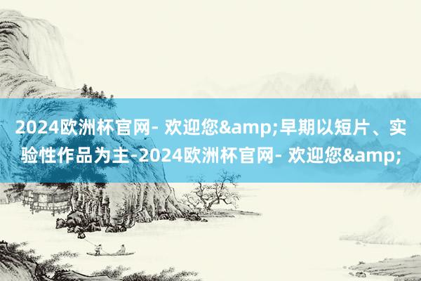 2024欧洲杯官网- 欢迎您&早期以短片、实验性作品为主-2024欧洲杯官网- 欢迎您&