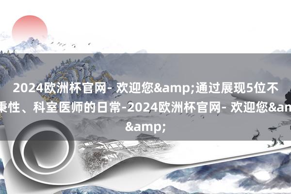 2024欧洲杯官网- 欢迎您&通过展现5位不同秉性、科室医师的日常-2024欧洲杯官网- 欢迎您&