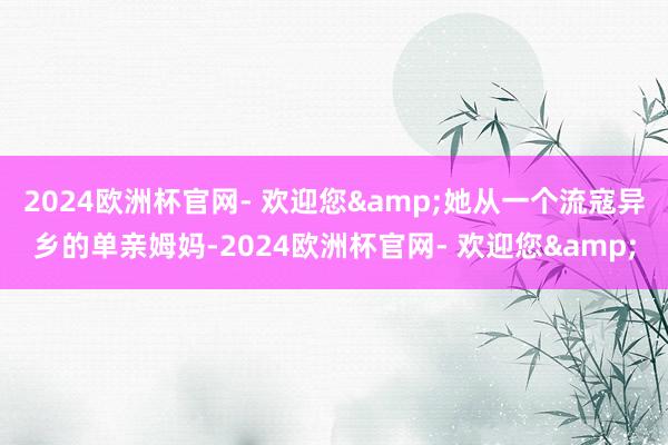 2024欧洲杯官网- 欢迎您&她从一个流寇异乡的单亲姆妈-2024欧洲杯官网- 欢迎您&