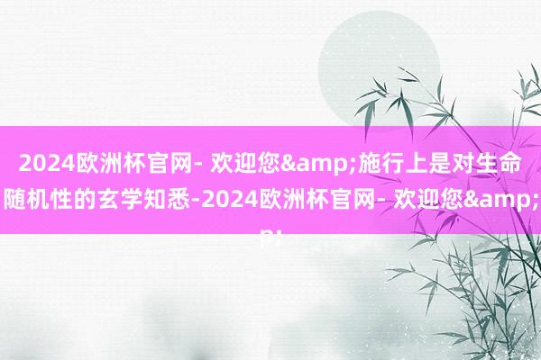 2024欧洲杯官网- 欢迎您&施行上是对生命随机性的玄学知悉-2024欧洲杯官网- 欢迎您&