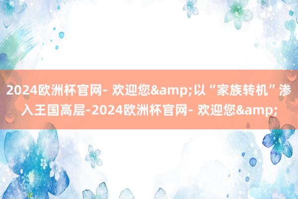 2024欧洲杯官网- 欢迎您&以“家族转机”渗入王国高层-2024欧洲杯官网- 欢迎您&