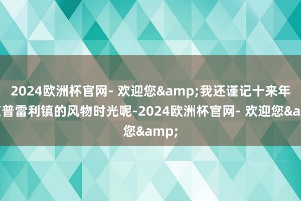 2024欧洲杯官网- 欢迎您&我还谨记十来年前在普雷利镇的风物时光呢-2024欧洲杯官网- 欢迎您&