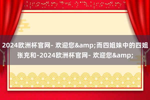 2024欧洲杯官网- 欢迎您&而四姐妹中的四姐张充和-2024欧洲杯官网- 欢迎您&