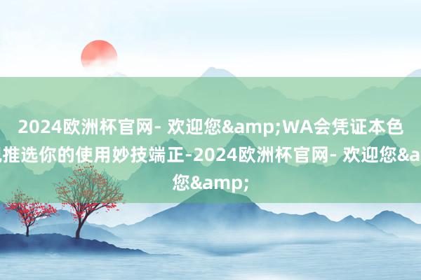 2024欧洲杯官网- 欢迎您&WA会凭证本色情况推选你的使用妙技端正-2024欧洲杯官网- 欢迎您&