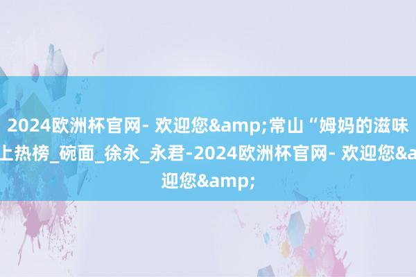 2024欧洲杯官网- 欢迎您&常山“姆妈的滋味”登上热榜_碗面_徐永_永君-2024欧洲杯官网- 欢迎您&