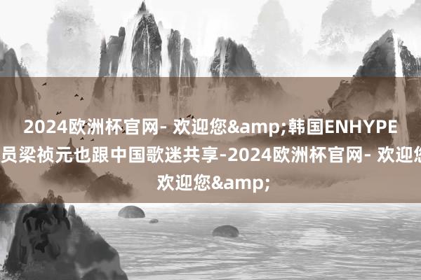 2024欧洲杯官网- 欢迎您&韩国ENHYPEN组合成员梁祯元也跟中国歌迷共享-2024欧洲杯官网- 欢迎您&