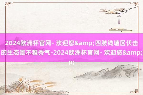 2024欧洲杯官网- 欢迎您&四肢钱塘区伏击的生态景不雅秀气-2024欧洲杯官网- 欢迎您&