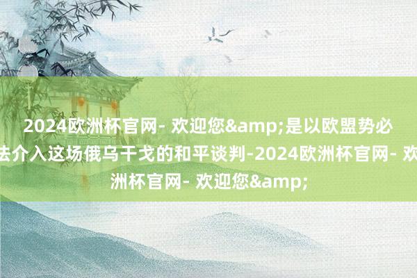 2024欧洲杯官网- 欢迎您&是以欧盟势必会念念方设法介入这场俄乌干戈的和平谈判-2024欧洲杯官网- 欢迎您&