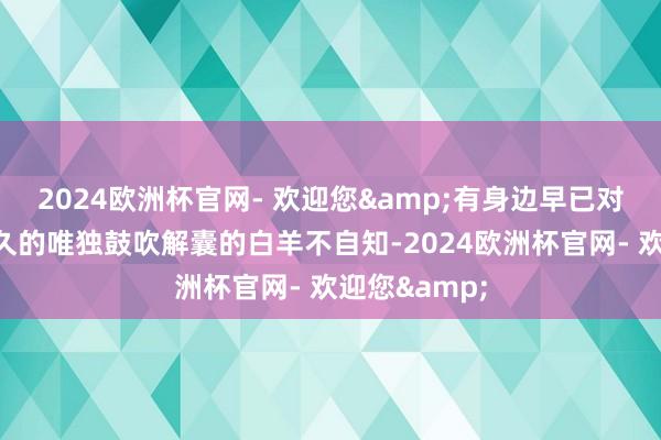 2024欧洲杯官网- 欢迎您&有身边早已对白羊倾心已久的唯独鼓吹解囊的白羊不自知-2024欧洲杯官网- 欢迎您&